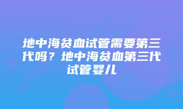 地中海贫血试管需要第三代吗？地中海贫血第三代试管婴儿