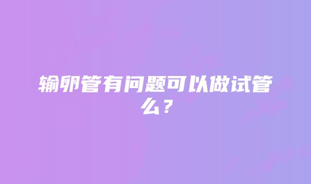 输卵管有问题可以做试管么？