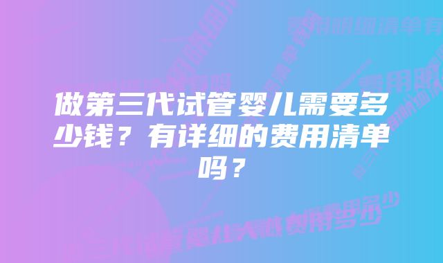 做第三代试管婴儿需要多少钱？有详细的费用清单吗？