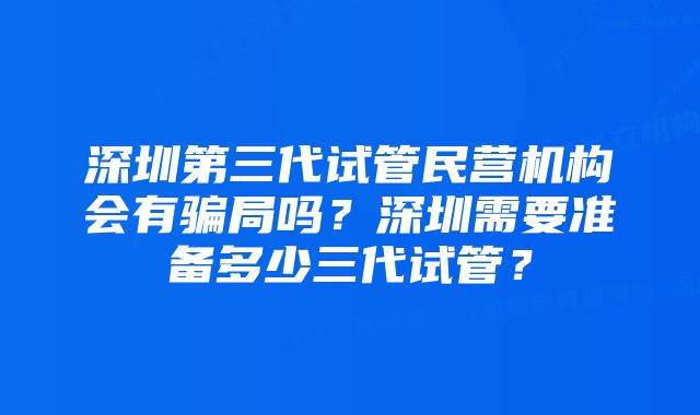 深圳第三代试管民营机构会有骗局吗？深圳需要准备多少三代试管？