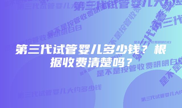 第三代试管婴儿多少钱？根据收费清楚吗？