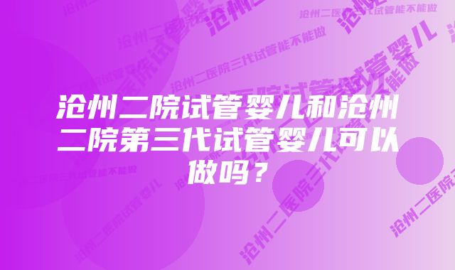 沧州二院试管婴儿和沧州二院第三代试管婴儿可以做吗？