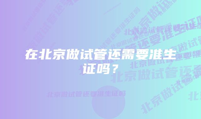 在北京做试管还需要准生证吗？