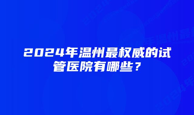 2024年温州最权威的试管医院有哪些？