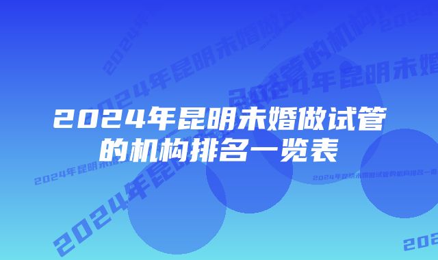 2024年昆明未婚做试管的机构排名一览表