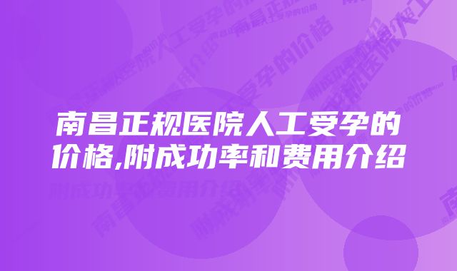 南昌正规医院人工受孕的价格,附成功率和费用介绍