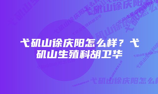 弋矶山徐庆阳怎么样？弋矶山生殖科胡卫华