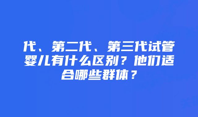 代、第二代、第三代试管婴儿有什么区别？他们适合哪些群体？