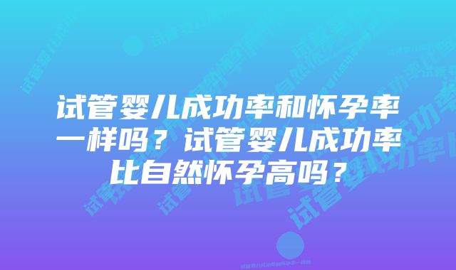 试管婴儿成功率和怀孕率一样吗？试管婴儿成功率比自然怀孕高吗？