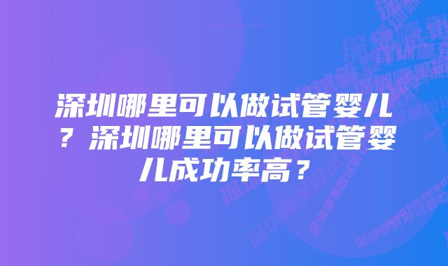 深圳哪里可以做试管婴儿？深圳哪里可以做试管婴儿成功率高？