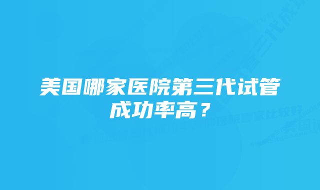 美国哪家医院第三代试管成功率高？