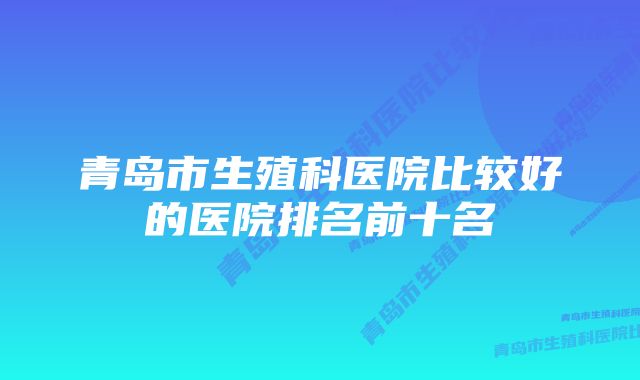 青岛市生殖科医院比较好的医院排名前十名