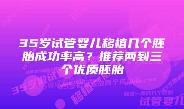 35岁试管婴儿移植几个胚胎成功率高？推荐两到三个优质胚胎