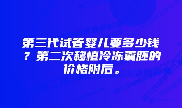 第三代试管婴儿要多少钱？第二次移植冷冻囊胚的价格附后。