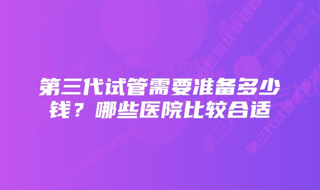 第三代试管需要准备多少钱？哪些医院比较合适