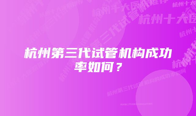 杭州第三代试管机构成功率如何？