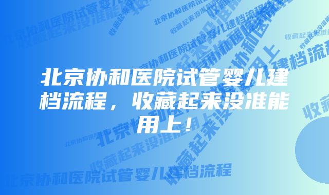 北京协和医院试管婴儿建档流程，收藏起来没准能用上！