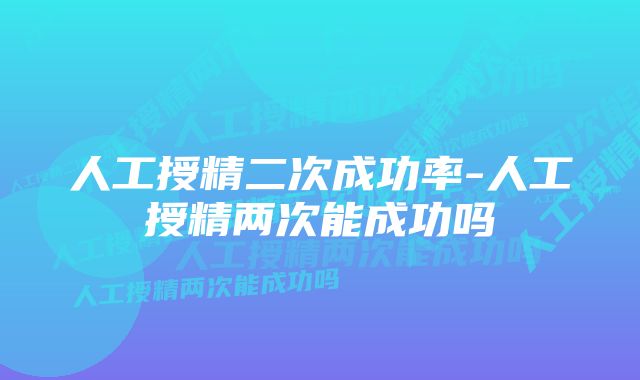 人工授精二次成功率-人工授精两次能成功吗