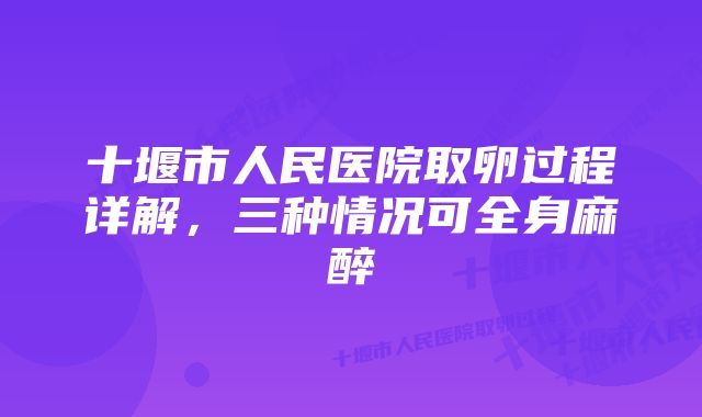 十堰市人民医院取卵过程详解，三种情况可全身麻醉