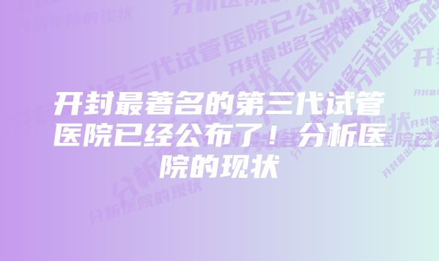 开封最著名的第三代试管医院已经公布了！分析医院的现状