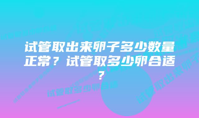 试管取出来卵子多少数量正常？试管取多少卵合适？