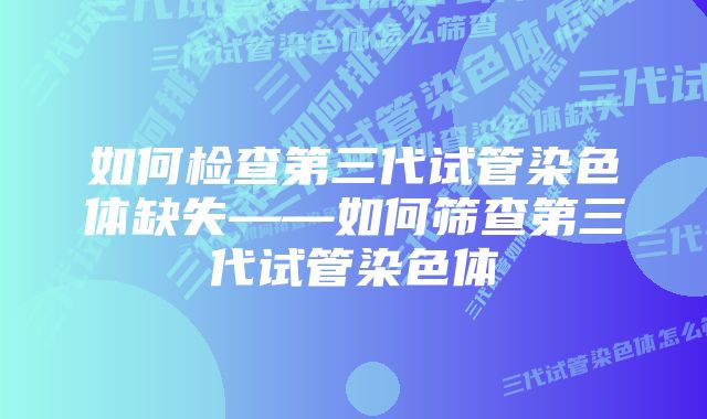 如何检查第三代试管染色体缺失——如何筛查第三代试管染色体