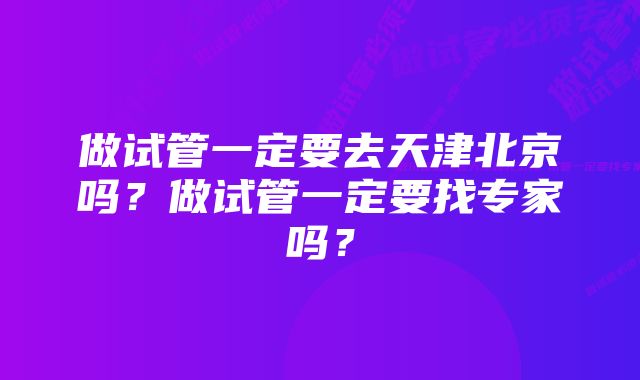 做试管一定要去天津北京吗？做试管一定要找专家吗？