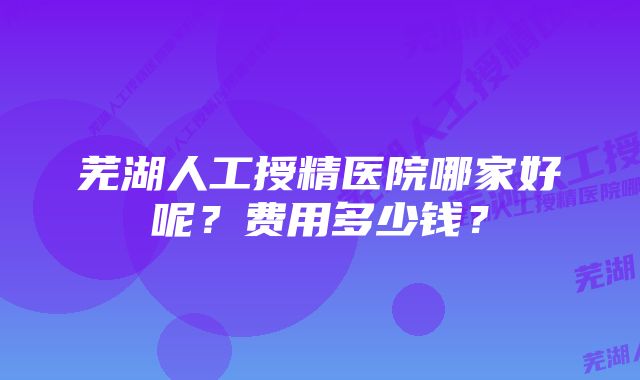 芜湖人工授精医院哪家好呢？费用多少钱？