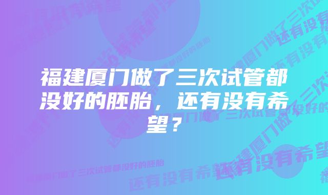 福建厦门做了三次试管都没好的胚胎，还有没有希望？