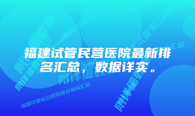 福建试管民营医院最新排名汇总，数据详实。