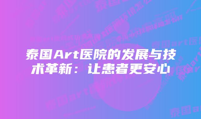 泰国Art医院的发展与技术革新：让患者更安心