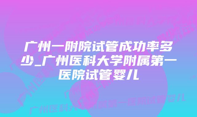 广州一附院试管成功率多少_广州医科大学附属第一医院试管婴儿