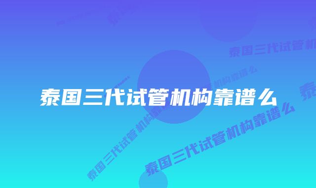 泰国三代试管机构靠谱么