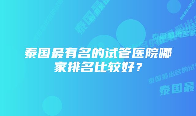 泰国最有名的试管医院哪家排名比较好？