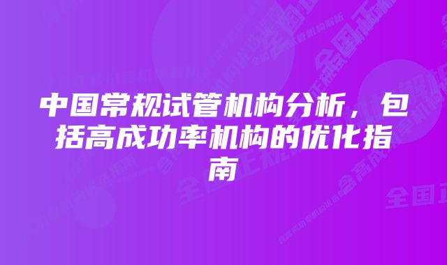 中国常规试管机构分析，包括高成功率机构的优化指南