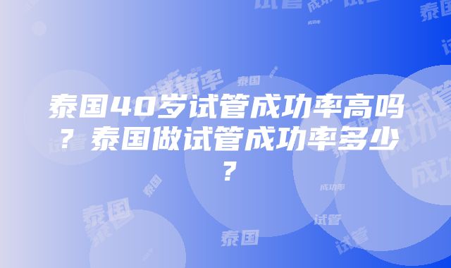 泰国40岁试管成功率高吗？泰国做试管成功率多少？