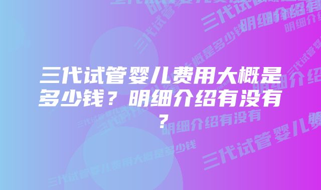 三代试管婴儿费用大概是多少钱？明细介绍有没有？