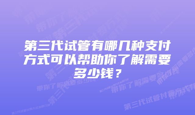 第三代试管有哪几种支付方式可以帮助你了解需要多少钱？