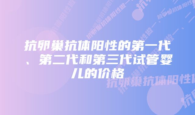 抗卵巢抗体阳性的第一代、第二代和第三代试管婴儿的价格