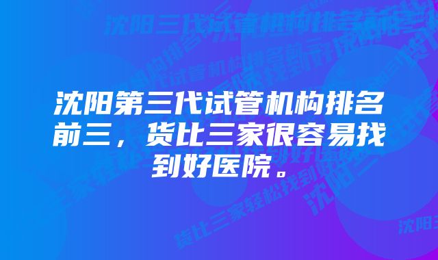 沈阳第三代试管机构排名前三，货比三家很容易找到好医院。