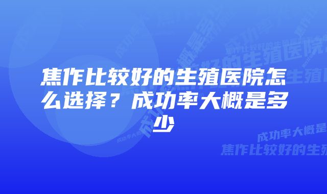 焦作比较好的生殖医院怎么选择？成功率大概是多少