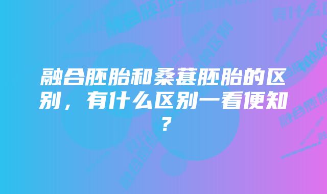 融合胚胎和桑葚胚胎的区别，有什么区别一看便知？