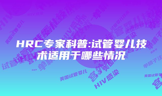 HRC专家科普:试管婴儿技术适用于哪些情况