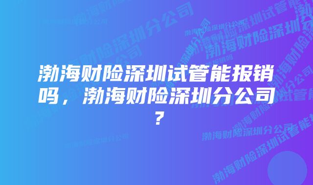 渤海财险深圳试管能报销吗，渤海财险深圳分公司？