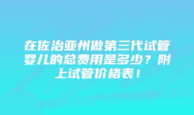 在佐治亚州做第三代试管婴儿的总费用是多少？附上试管价格表！