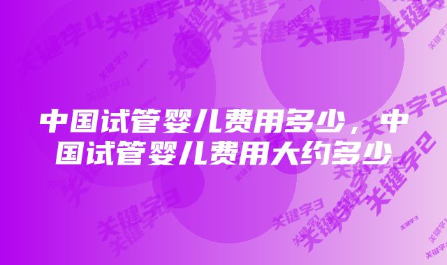 中国试管婴儿费用多少，中国试管婴儿费用大约多少