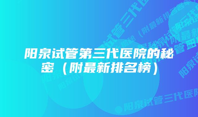 阳泉试管第三代医院的秘密（附最新排名榜）