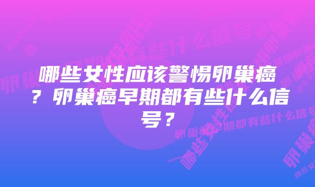 哪些女性应该警惕卵巢癌？卵巢癌早期都有些什么信号？