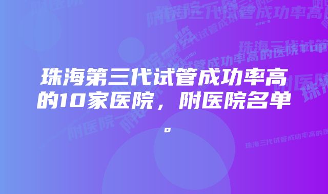 珠海第三代试管成功率高的10家医院，附医院名单。