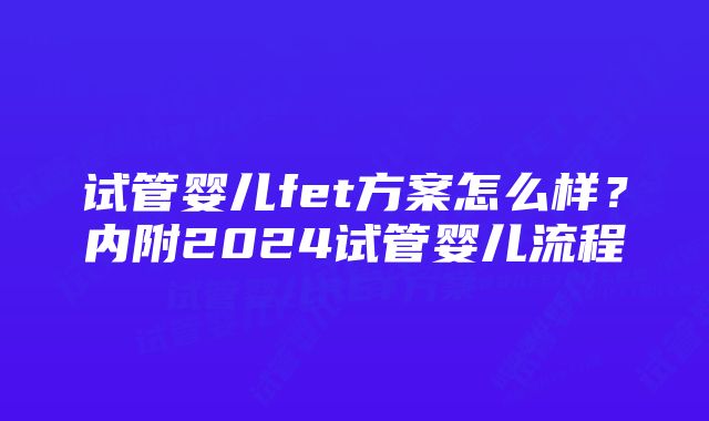 试管婴儿fet方案怎么样？内附2024试管婴儿流程